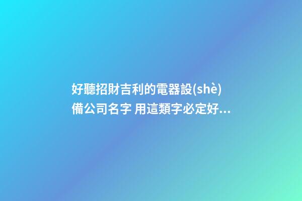 好聽招財吉利的電器設(shè)備公司名字 用這類字必定好看-第1張-公司起名-玄機派